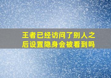 王者已经访问了别人之后设置隐身会被看到吗