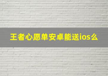 王者心愿单安卓能送ios么