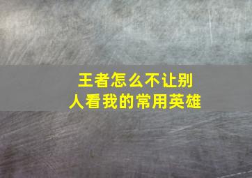 王者怎么不让别人看我的常用英雄