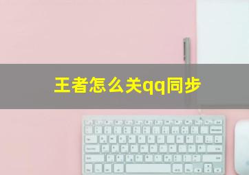 王者怎么关qq同步