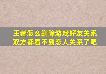 王者怎么删除游戏好友关系双方都看不到恋人关系了吧