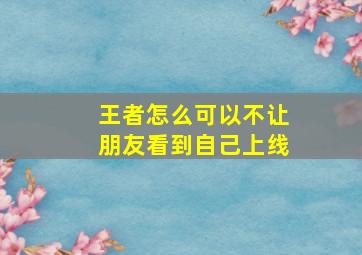 王者怎么可以不让朋友看到自己上线