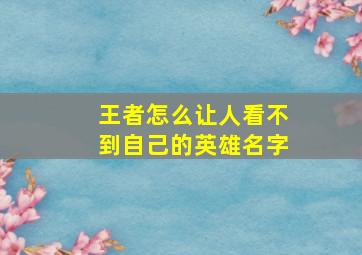 王者怎么让人看不到自己的英雄名字