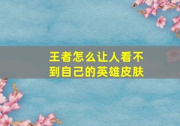 王者怎么让人看不到自己的英雄皮肤