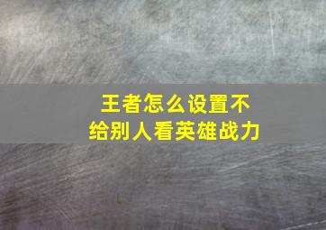 王者怎么设置不给别人看英雄战力