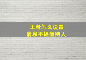 王者怎么设置消息不提醒别人