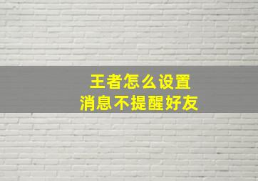 王者怎么设置消息不提醒好友