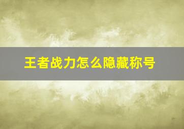 王者战力怎么隐藏称号