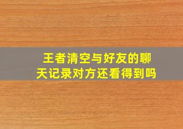 王者清空与好友的聊天记录对方还看得到吗