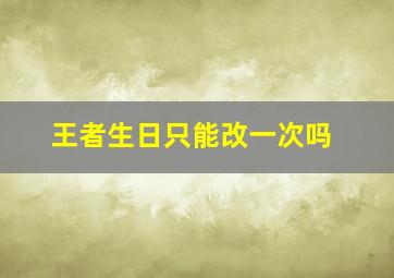 王者生日只能改一次吗