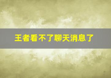 王者看不了聊天消息了