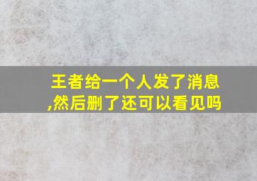 王者给一个人发了消息,然后删了还可以看见吗