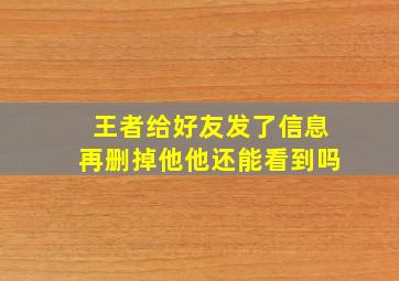 王者给好友发了信息再删掉他他还能看到吗