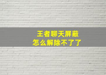 王者聊天屏蔽怎么解除不了了