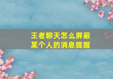 王者聊天怎么屏蔽某个人的消息提醒