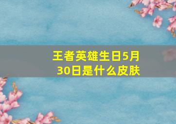 王者英雄生日5月30日是什么皮肤