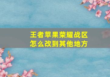 王者苹果荣耀战区怎么改到其他地方