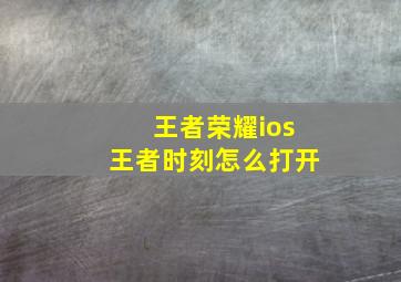 王者荣耀ios王者时刻怎么打开