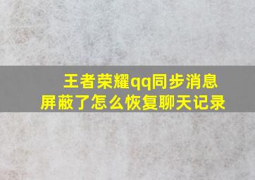 王者荣耀qq同步消息屏蔽了怎么恢复聊天记录