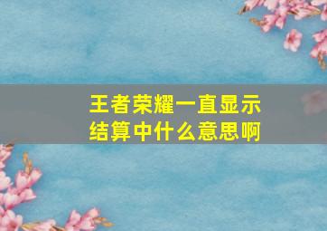 王者荣耀一直显示结算中什么意思啊