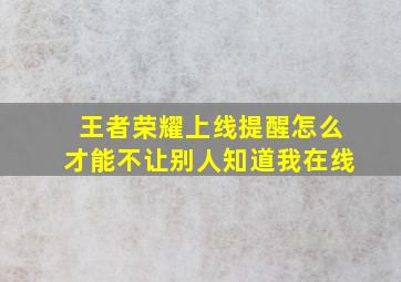 王者荣耀上线提醒怎么才能不让别人知道我在线