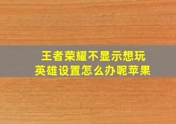 王者荣耀不显示想玩英雄设置怎么办呢苹果