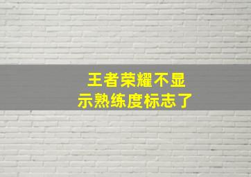 王者荣耀不显示熟练度标志了