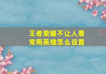 王者荣耀不让人看常用英雄怎么设置