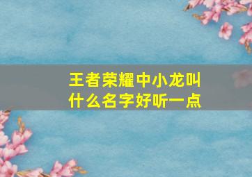 王者荣耀中小龙叫什么名字好听一点