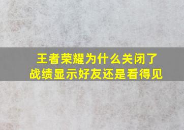 王者荣耀为什么关闭了战绩显示好友还是看得见