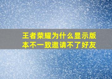 王者荣耀为什么显示版本不一致邀请不了好友