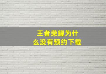 王者荣耀为什么没有预约下载