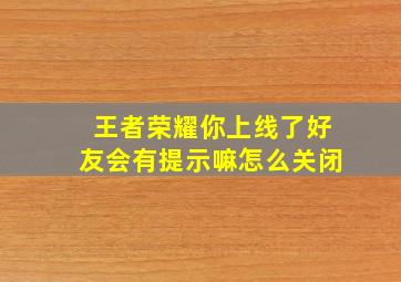 王者荣耀你上线了好友会有提示嘛怎么关闭