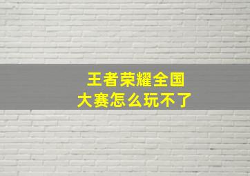 王者荣耀全国大赛怎么玩不了