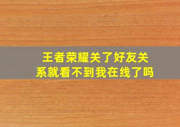 王者荣耀关了好友关系就看不到我在线了吗