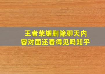 王者荣耀删除聊天内容对面还看得见吗知乎