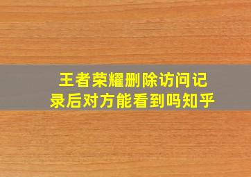 王者荣耀删除访问记录后对方能看到吗知乎