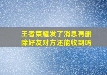 王者荣耀发了消息再删除好友对方还能收到吗