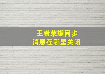 王者荣耀同步消息在哪里关闭