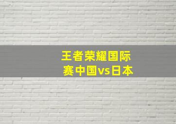 王者荣耀国际赛中国vs日本