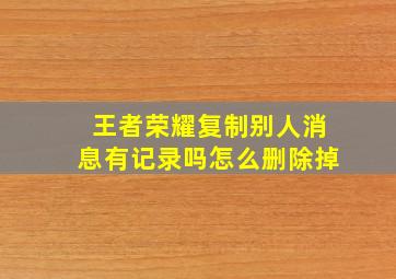 王者荣耀复制别人消息有记录吗怎么删除掉