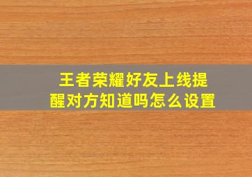 王者荣耀好友上线提醒对方知道吗怎么设置