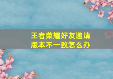 王者荣耀好友邀请版本不一致怎么办