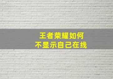 王者荣耀如何不显示自己在线