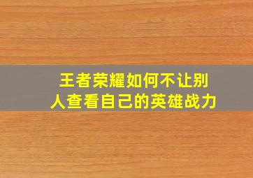 王者荣耀如何不让别人查看自己的英雄战力