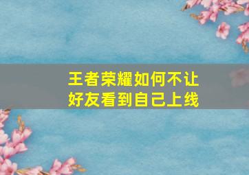 王者荣耀如何不让好友看到自己上线