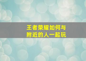 王者荣耀如何与附近的人一起玩