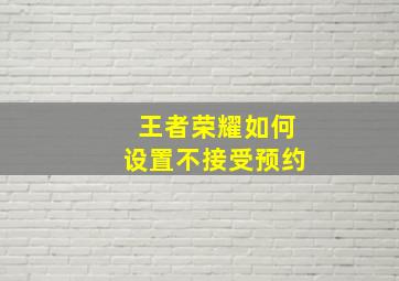 王者荣耀如何设置不接受预约