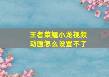 王者荣耀小龙视频动画怎么设置不了