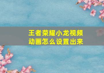 王者荣耀小龙视频动画怎么设置出来